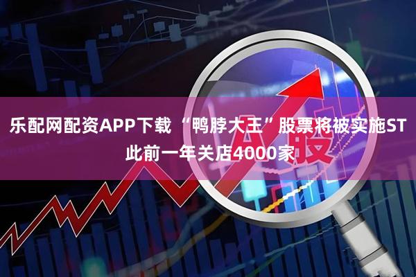 乐配网配资APP下载 “鸭脖大王”股票将被实施ST 此前一年关店4000家