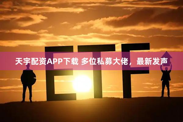 天宇配资APP下载 多位私募大佬，最新发声