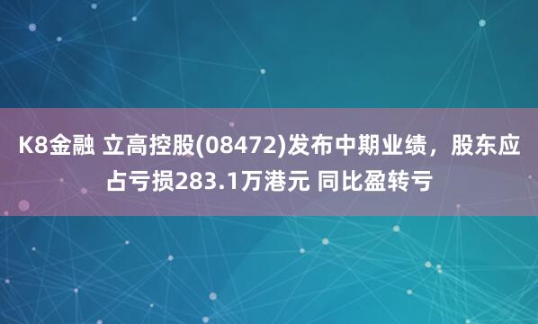 K8金融 立高控股(08472)发布中期业绩，股东应占亏损283.1万港元 同比盈转亏