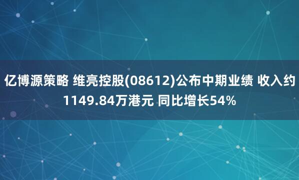 亿博源策略 维亮控股(08612)公布中期业绩 收入约1149.84万港元 同比增长54%