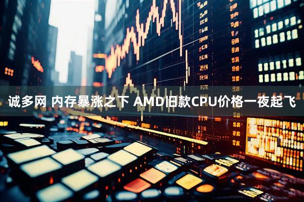 诚多网 内存暴涨之下 AMD旧款CPU价格一夜起飞