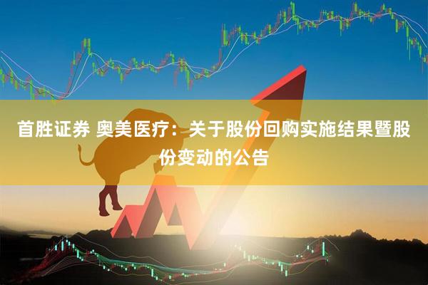 首胜证券 奥美医疗：关于股份回购实施结果暨股份变动的公告