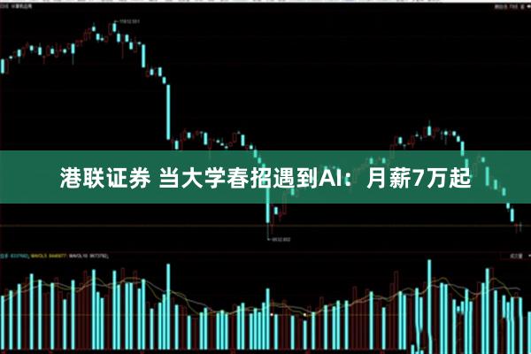 港联证券 当大学春招遇到AI：月薪7万起
