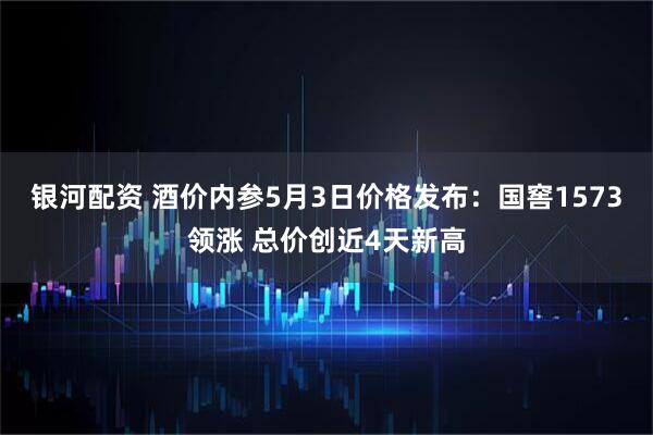 银河配资 酒价内参5月3日价格发布：国窖1573领涨 总价创近4天新高